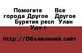 Помогите!!! - Все города Другое » Другое   . Бурятия респ.,Улан-Удэ г.